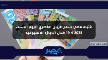انتباه مهم: سعر الريال القطري اليوم السبت 19-4-2025 خلال الإجازة الأسبوعية